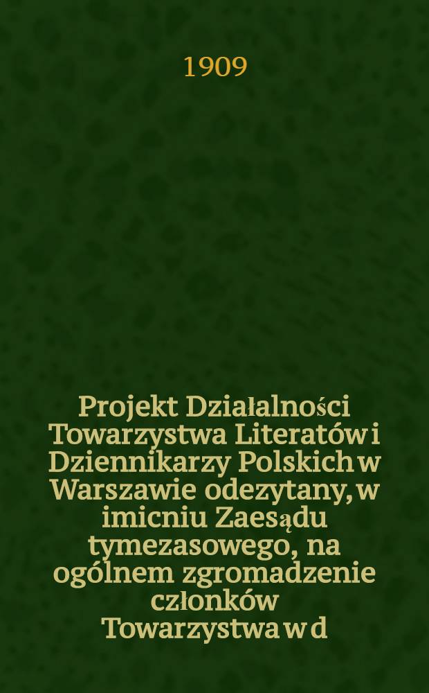 Projekt Działalności Towarzystwa Literat&oacute;w i Dziennikarzy Polskich w Warszawie odezytany, w imicniu Zaesądu tymezasowego, na og&oacute;lnem zgromadzenie członk&oacute;w Towarzystwa w d.15 Maja 1909 r.