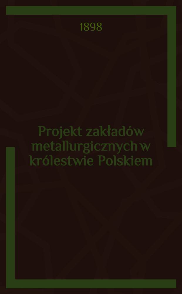 Projekt zakład&oacute;w metallurgicznych w kr&oacute;lestwie Polskiem