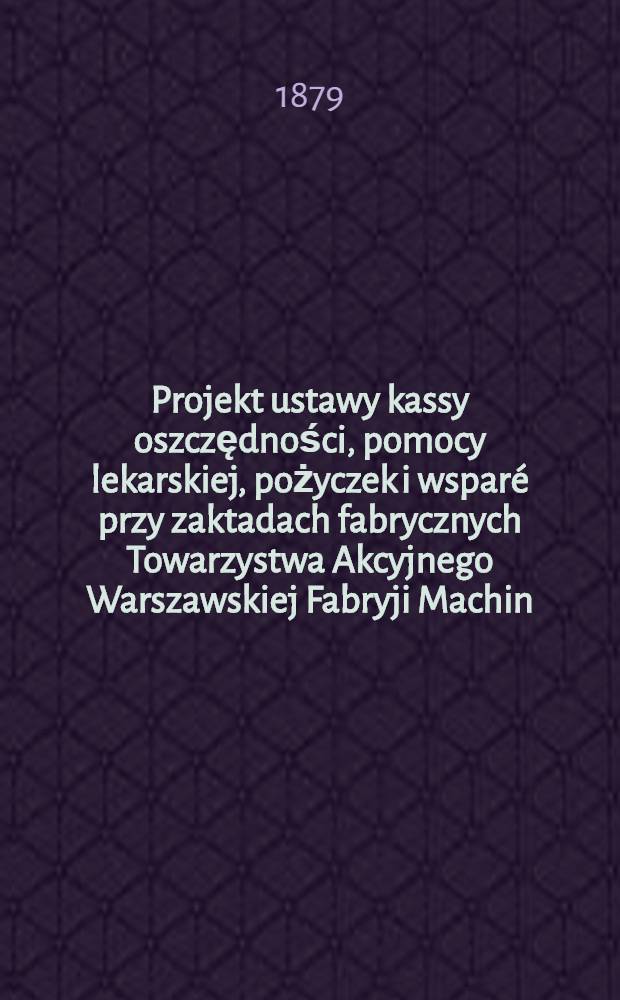 Projekt ustawy kassy oszczędności, pomocy lekarskiej, pożyczek i wspar&eacute; przy zaktadach fabrycznych Towarzystwa Akcyjnego Warszawskiej Fabryji Machin, Narzędzi Rolniczych i Odlew&oacute;w