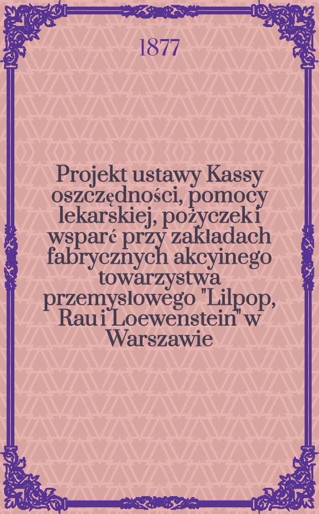 Projekt ustawy Kassy oszczędności, pomocy lekarskiej, pożyczek i wsparć przy zakładach fabrycznych akcyinego towarzystwa przemysłowego "Lilpop, Rau i Loewenstein" w Warszawie