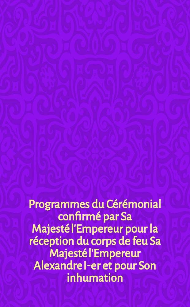 Programmes du C&eacute;r&eacute;monial confirm&eacute; par Sa Majest&eacute; l'Empereur pour la r&eacute;ception du corps de feu Sa Majest&eacute; l'Empereur Alexandre I-er et pour Son inhumation