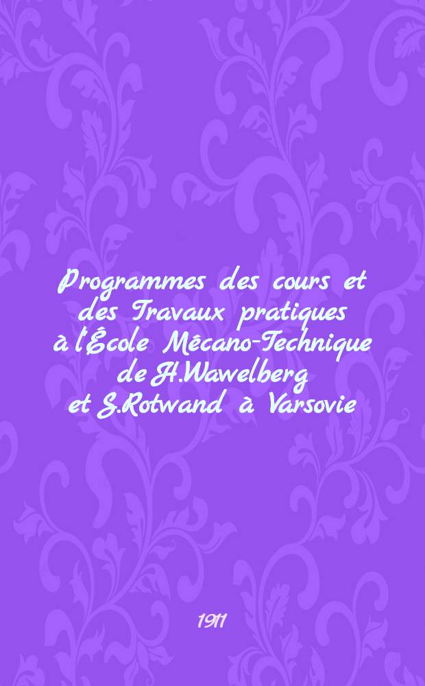 Programmes des cours et des Travaux pratiques &agrave; l'&Eacute;cole M&eacute;cano-Technique de H.Wawelberg et S.Rotwand &agrave; Varsovie