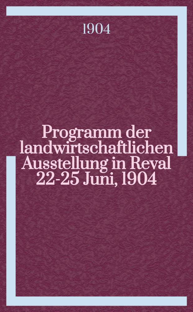 Programm der landwirtschaftlichen Ausstellung in Reval 22-25 Juni, 1904;veranstaldet vom Estl&auml;ndischen Verein