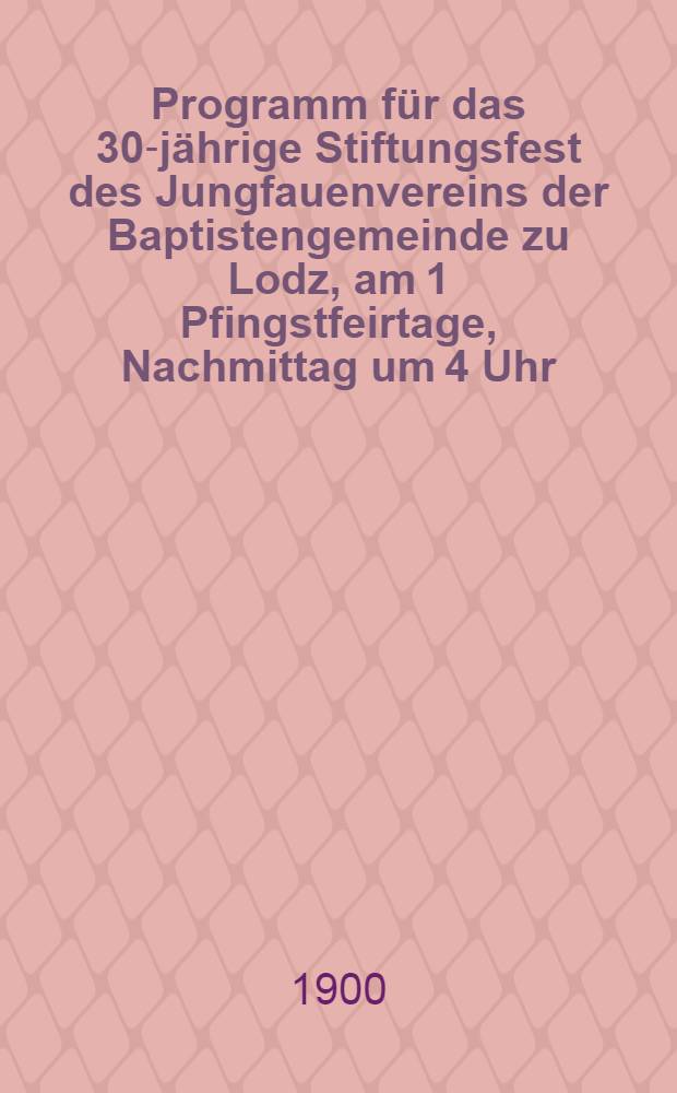 Programm für das 30-jährige Stiftungsfest des Jungfauenvereins der Baptistengemeinde zu Lodz, am 1 Pfingstfeirtage, Nachmittag um 4 Uhr