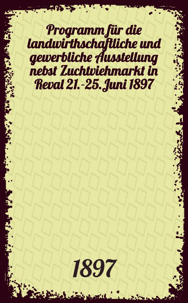 Programm für die landwirthschaftliche und gewerbliche Ausstellung nebst Zuchtviehmarkt in Reval 21.-25.Juni 1897