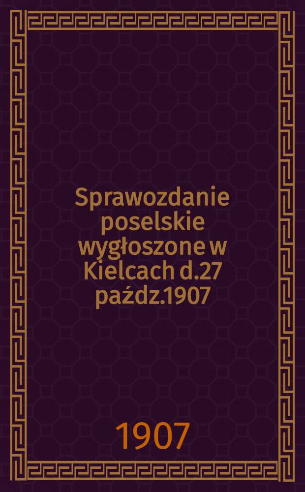 Sprawozdanie poselskie wygłoszone w Kielcach d.27 paźdz.1907