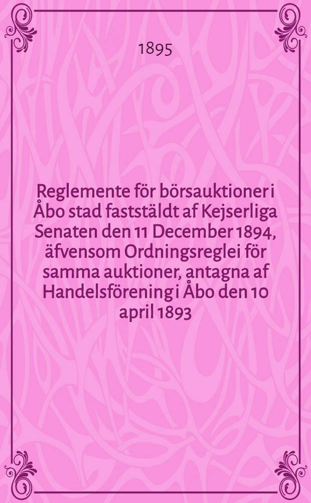 Reglemente för börsauktioner i Åbo stad faststäldt af Kejserliga Senaten den 11 December 1894, äfvensom Ordningsreglei för samma auktioner, antagna af Handelsförening i Åbo den 10 april 1893