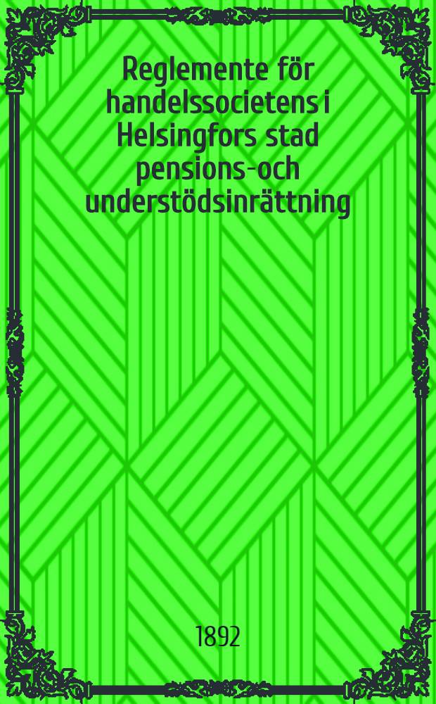 Reglemente för handelssocietens i Helsingfors stad pensions-och understödsinrättning : Faststälst af Kejserliga Senaten den 4 November 1887
