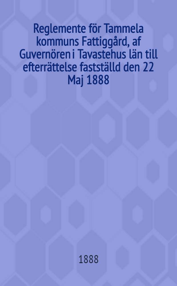Reglemente för Tammela kommuns Fattiggård, af Guvernören i Tavastehus län till efterrättelse fastställd den 22 Maj 1888
