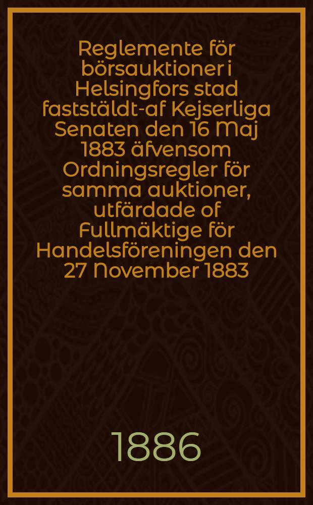 Reglemente för börsauktioner i Helsingfors stad faststäldt-af Kejserliga Senaten den 16 Maj 1883 äfvensom Ordningsregler för samma auktioner, utfärdade of Fullmäktige för Handelsföreningen den 27 November 1883