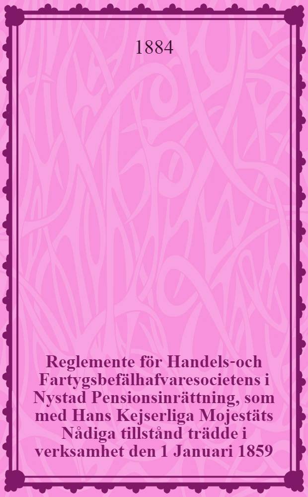 Reglemente för Handels-och Fartygsbefälhafvaresocietens i Nystad Pensionsinrättning, som med Hans Kejserliga Mojestäts Nådiga tillstånd trädde i verksamhet den 1 Januari 1859