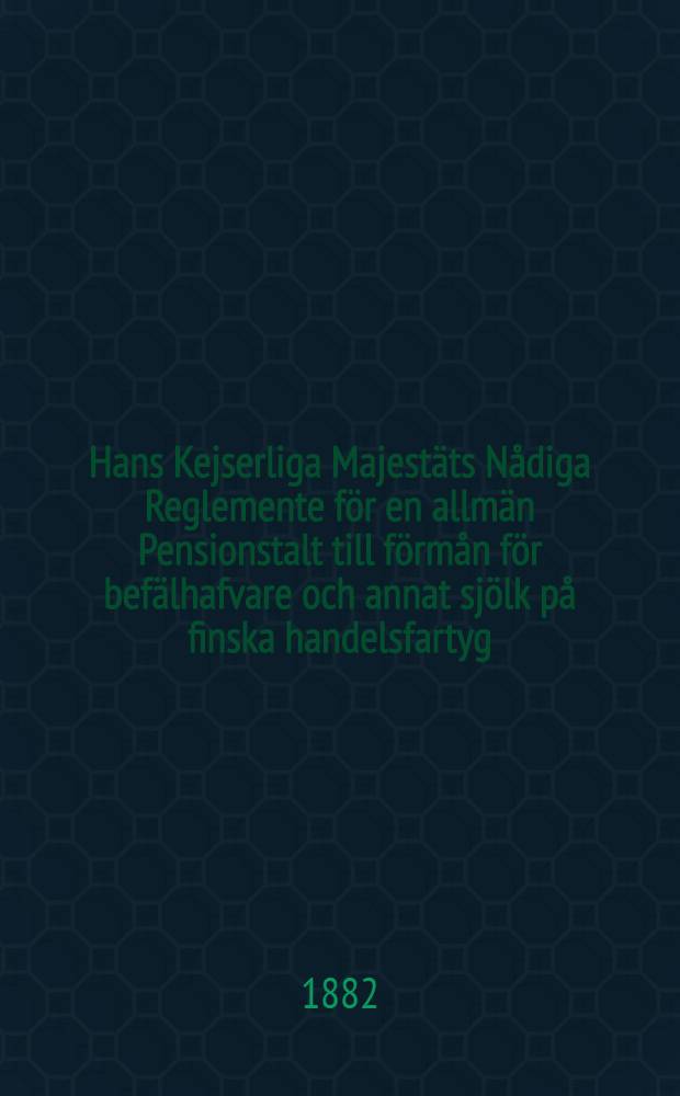 Hans Kejserliga Majestäts Nådiga Reglemente för en allmän Pensionstalt till förmån för befälhafvare och annat sjölk på finska handelsfartyg : Utfärdadt i Helsingfors, den 28 Mars 1879