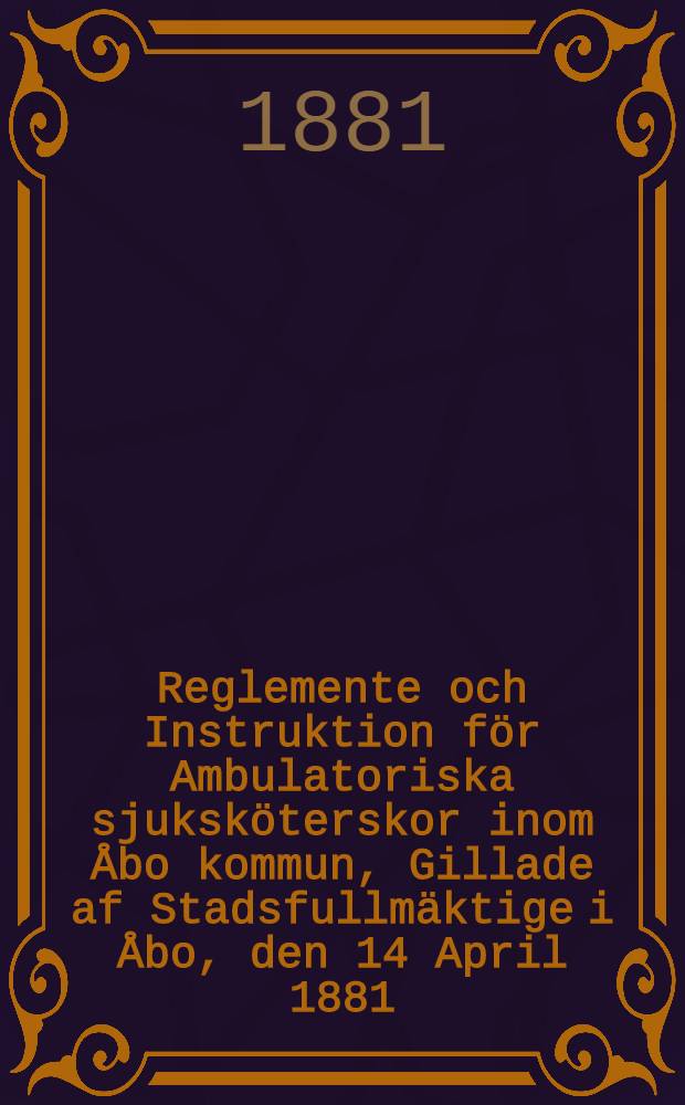 Reglemente och Instruktion för Ambulatoriska sjuksköterskor inom Åbo kommun, Gillade af Stadsfullmäktige i Åbo, den 14 April 1881