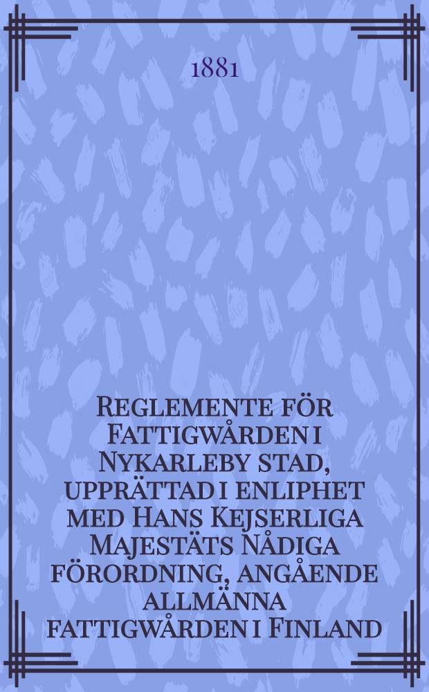 Reglemente f&ouml;r Fattigw&aring;rden i Nykarleby stad, uppr&auml;ttad i enliphet med Hans Kejserliga Majest&auml;ts N&aring;diga f&ouml;rordning, ang&aring;ende allm&auml;nna fattigw&aring;rden i Finland, gifwen den 17 Mars 1879