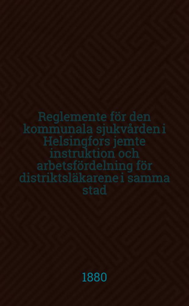 Reglemente för den kommunala sjukvården i Helsingfors jemte instruktion och arbetsfördelning för distriktsläkarene i samma stad