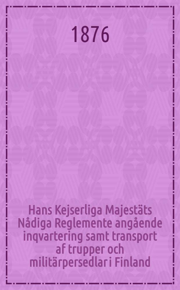 Hans Kejserliga Majestäts Nådiga Reglemente angående inqvartering samt transport af trupper och militärpersedlar i Finland : Gifvet i Helsingfors, den 19 Januari 1876