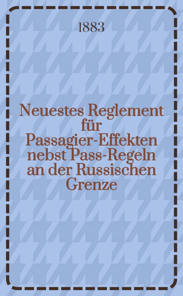 Neuestes Reglement für Passagier-Effekten nebst Pass-Regeln an der Russischen Grenze