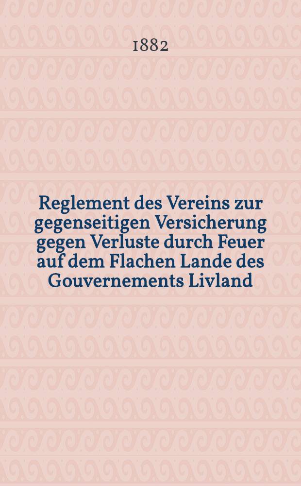 Reglement des Vereins zur gegenseitigen Versicherung gegen Verluste durch Feuer auf dem Flachen Lande des Gouvernements Livland