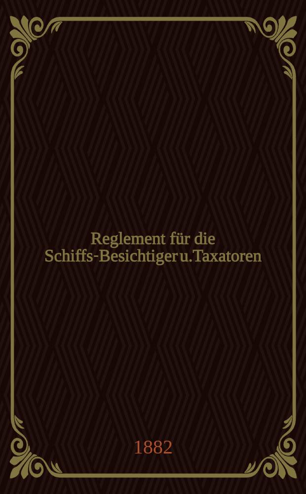 Reglement für die Schiffs-Besichtiger u.Taxatoren : Bestätigt am 31 October 1867 : Nebst einem Nachtrage