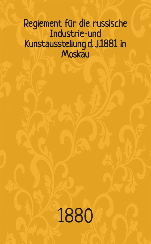 Reglement für die russische Industrie-und Kunstausstellung d. J.1881 in Moskau