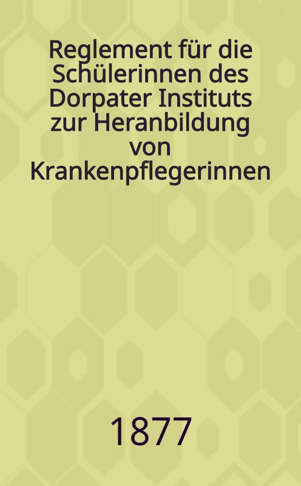 Reglement für die Schülerinnen des Dorpater Instituts zur Heranbildung von Krankenpflegerinnen