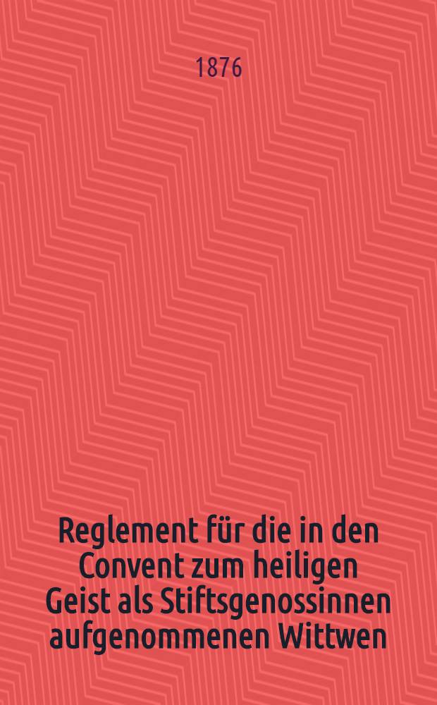 Reglement für die in den Convent zum heiligen Geist als Stiftsgenossinnen aufgenommenen Wittwen
