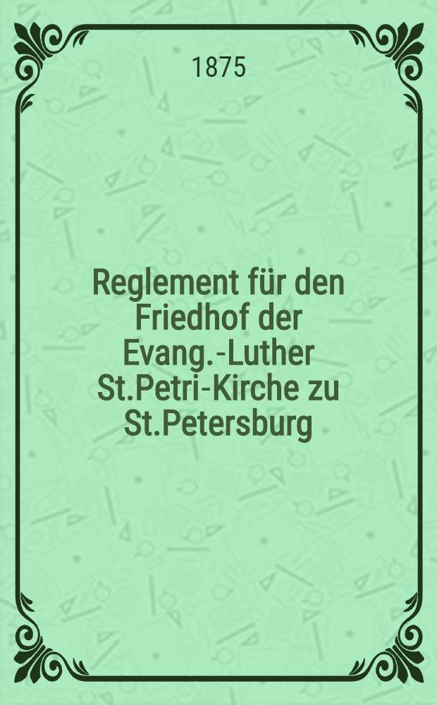 Reglement für den Friedhof der Evang.-Luther St.Petri-Kirche zu St.Petersburg