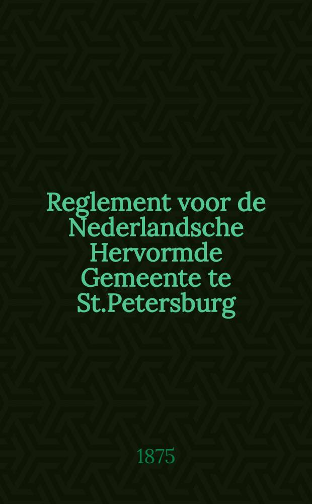 Reglement voor de Nederlandsche Hervormde Gemeente te St.Petersburg = Bestimmungen der Niederländischen Reformirten Gemeinde