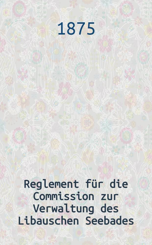 Reglement für die Commission zur Verwaltung des Libauschen Seebades