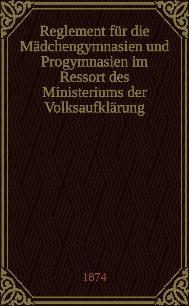 Reglement für die Mädchengymnasien und Progymnasien im Ressort des Ministeriums der Volksaufklärung