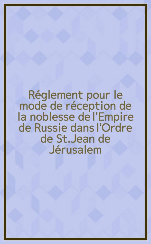 Réglement pour le mode de réception de la noblesse de l'Empire de Russie dans l'Ordre de St.Jean de Jérusalem