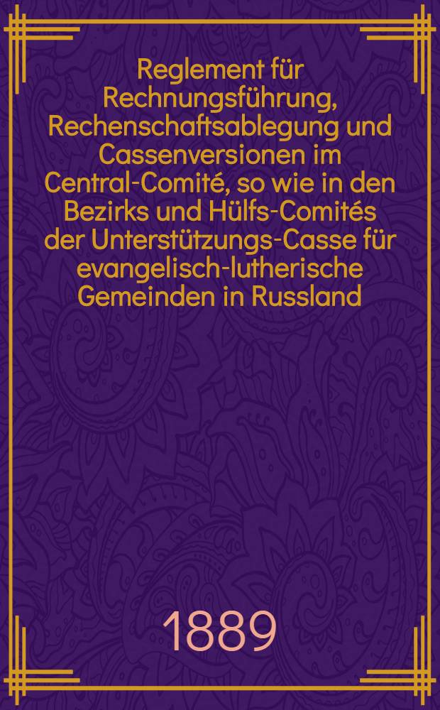 Reglement für Rechnungsführung, Rechenschaftsablegung und Cassenversionen im Central-Comité, so wie in den Bezirks und Hülfs-Comités der Unterstützungs-Casse für evangelisch-lutherische Gemeinden in Russland