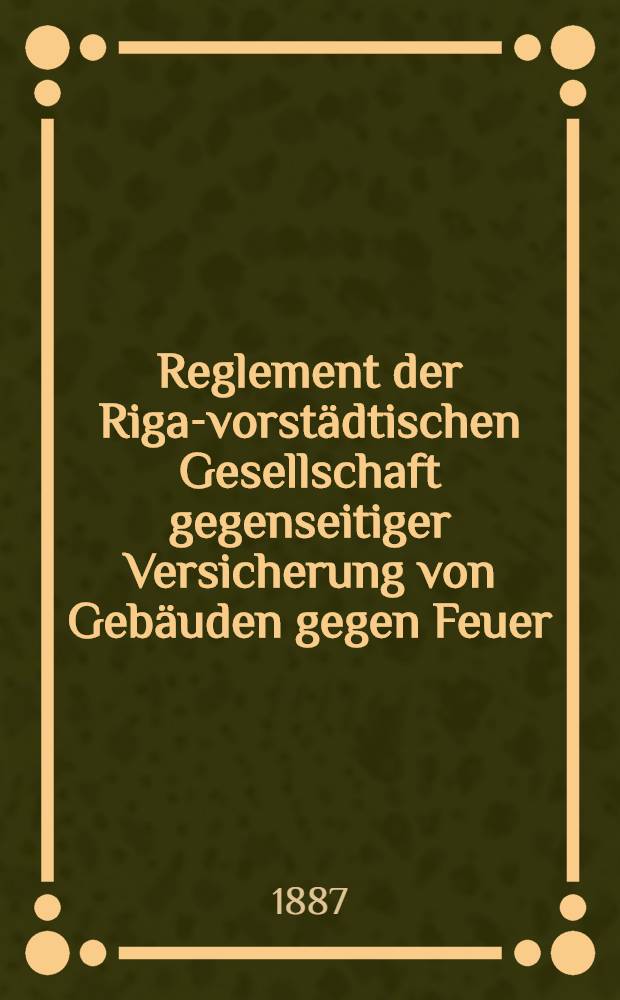 Reglement der Riga-vorstädtischen Gesellschaft gegenseitiger Versicherung von Gebäuden gegen Feuer