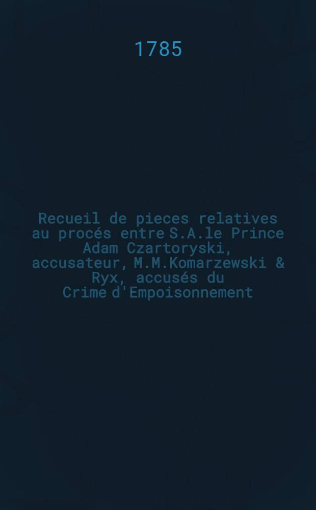 Recueil de pieces relatives au procés entre S.A.le Prince Adam Czartoryski, accusateur, M.M.Komarzewski & Ryx, accusés du Crime d'Empoisonnement