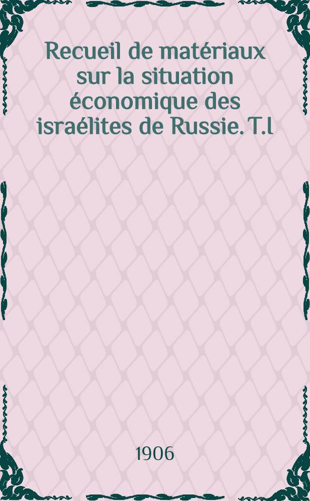 Recueil de matériaux sur la situation économique des israélites de Russie. T.I