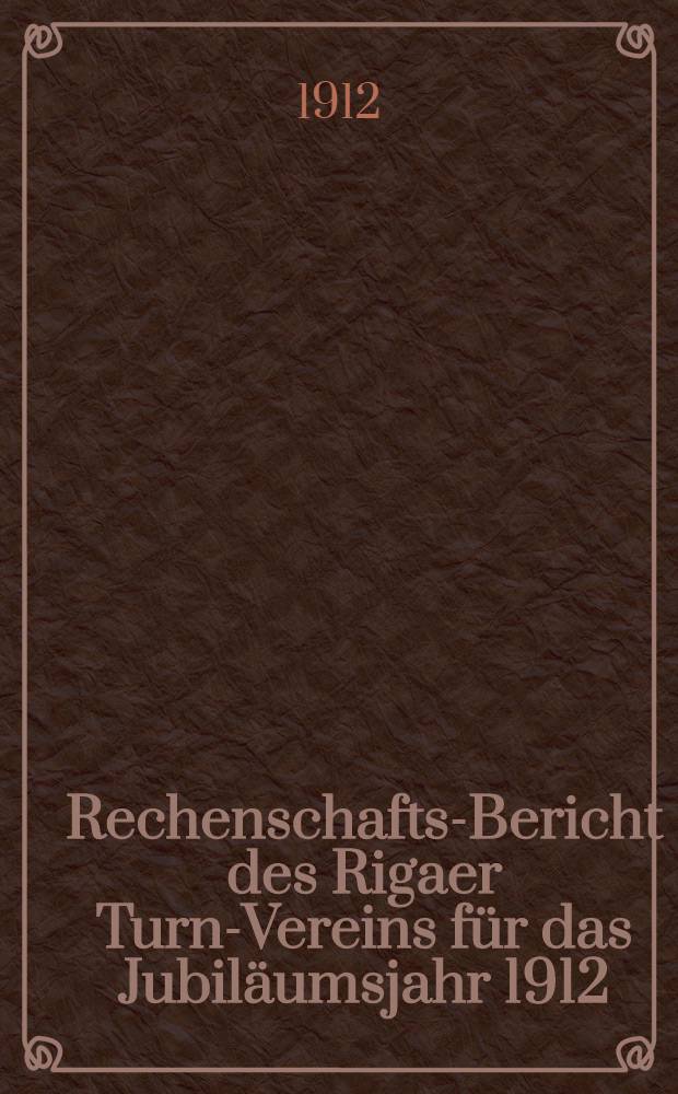 Rechenschafts-Bericht des Rigaer Turn-Vereins f&uuml;r das Jubil&auml;umsjahr 1912 : Gr&uuml;ndung des Vereins 1862