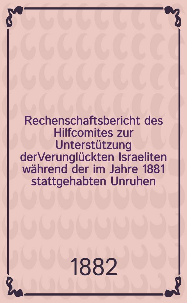 Rechenschaftsbericht des Hilfcomites zur Unterstützung derVerunglückten Israeliten während der im Jahre 1881 stattgehabten Unruhen