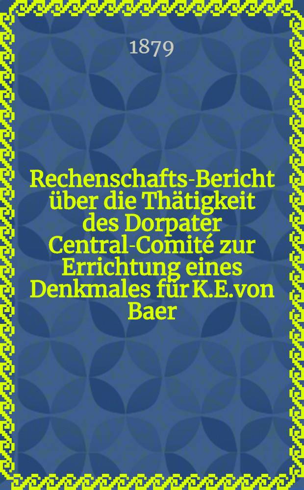 1-3 Rechenschafts-Bericht über die Thätigkeit des Dorpater Central-Comité zur Errichtung eines Denkmales für K.E.von Baer