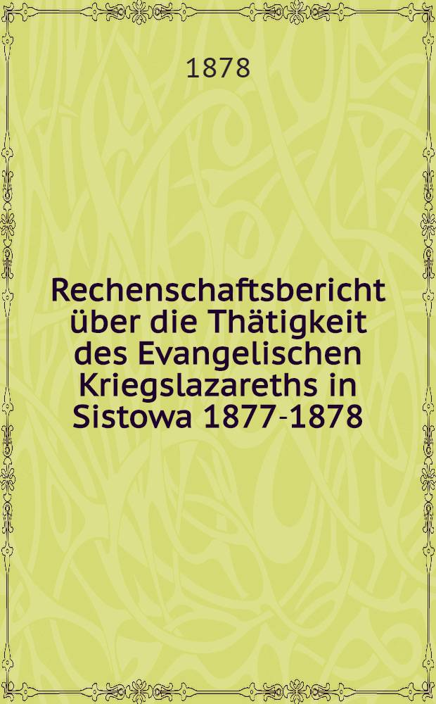 Rechenschaftsbericht über die Thätigkeit des Evangelischen Kriegslazareths in Sistowa 1877-1878