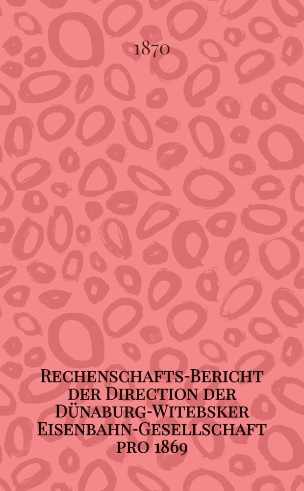 Rechenschafts-Bericht der Direction der Dünaburg-Witebsker Eisenbahn-Gesellschaft pro 1869