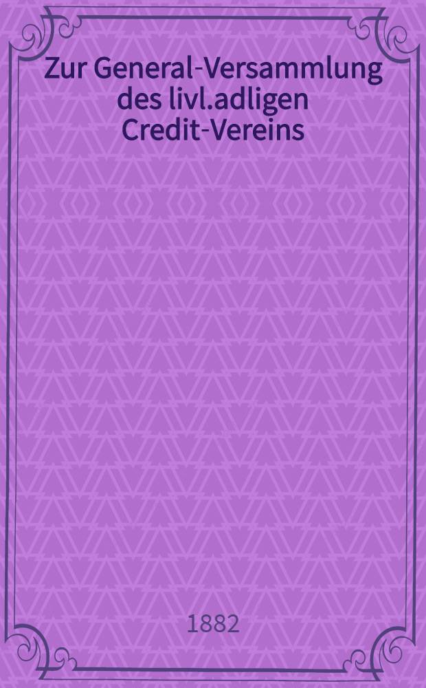 Zur General-Versammlung des livl.adligen Credit-Vereins : Februar 1882