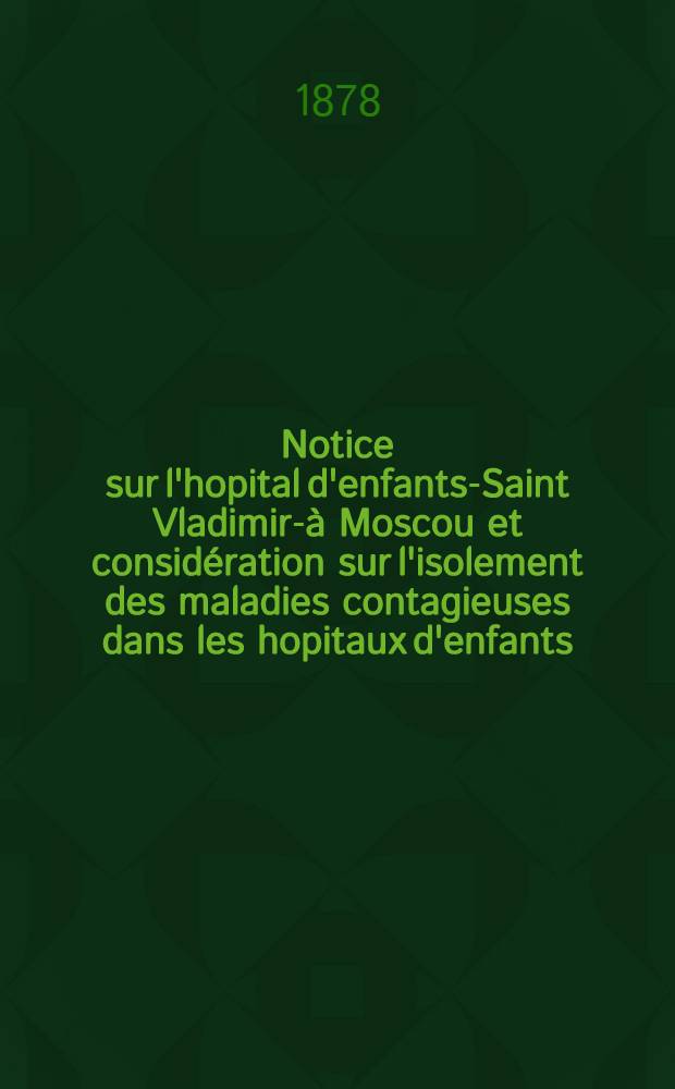 Notice sur l'hopital d'enfants-Saint Vladimir-à Moscou et considération sur l'isolement des maladies contagieuses dans les hopitaux d'enfants
