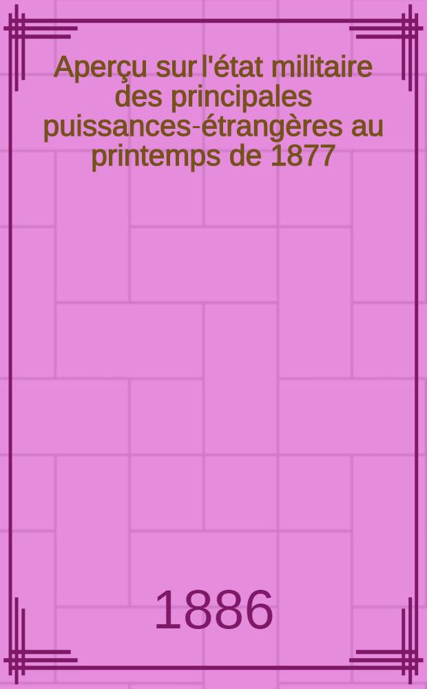Aperçu sur l'état militaire des principales puissances-étrangères au printemps de 1877 : Allemagne-Angleterre-Autriche-Hongrie-Italie-Russie-Turquie