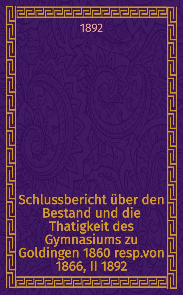 Schlussbericht über den Bestand und die Thatigkeit des Gymnasiums zu Goldingen 1860 resp.von 1866, II 1892