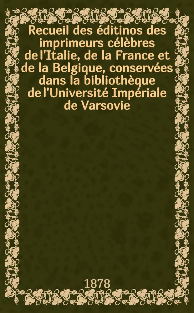 Recueil des éditinos des imprimeurs célèbres de l'Italie, de la France et de la Belgique, conservées dans la bibliothèque de l'Université Impériale de Varsovie : Les Alde, Les Junte, Les Estienne et Les Plantin