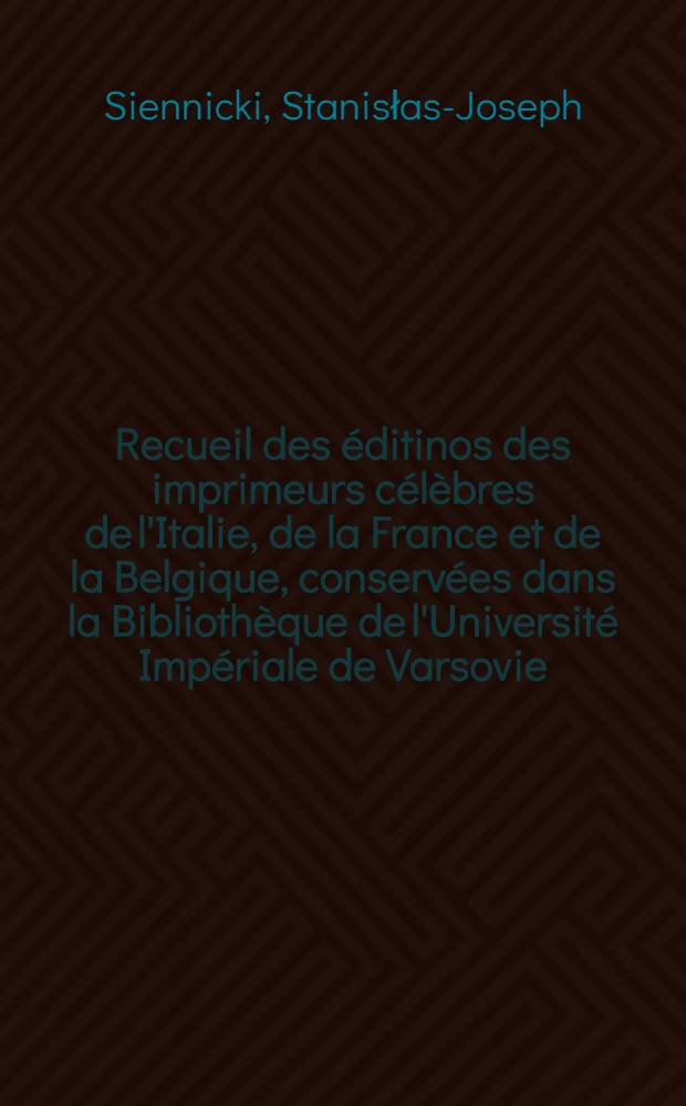 Recueil des éditinos des imprimeurs célèbres de l'Italie, de la France et de la Belgique, conservées dans la Bibliothèque de l'Université Impériale de Varsovie : Les Alde, Les Junte, Les Estienne et Les Plantin