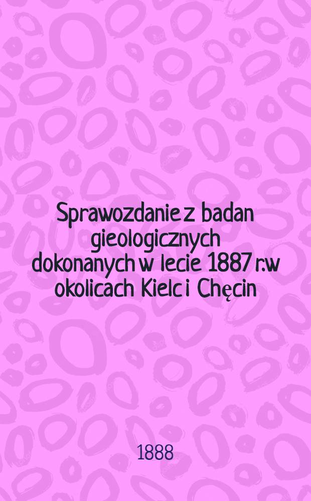 Sprawozdanie z badan gieologicznych dokonanych w lecie 1887 r.w okolicach Kielc i Chęcin
