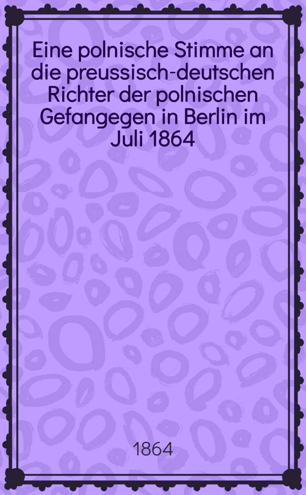 Eine polnische Stimme an die preussisch-deutschen Richter der polnischen Gefangegen in Berlin im Juli 1864