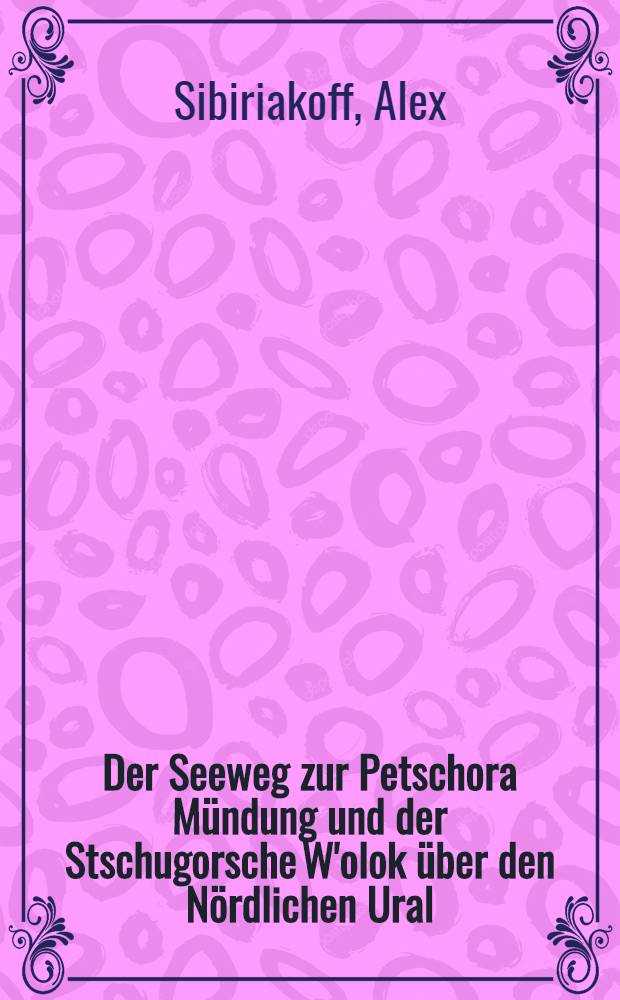 Der Seeweg zur Petschora M&uuml;ndung und der Stschugorsche W'olok &uuml;ber den N&ouml;rdlichen Ural