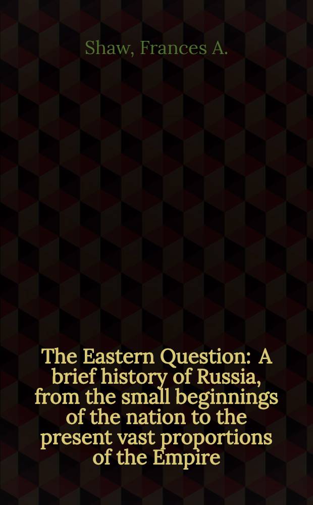 The Eastern Question : A brief history of Russia, from the small beginnings of the nation to the present vast proportions of the Empire;with accounts of the successive dynasties